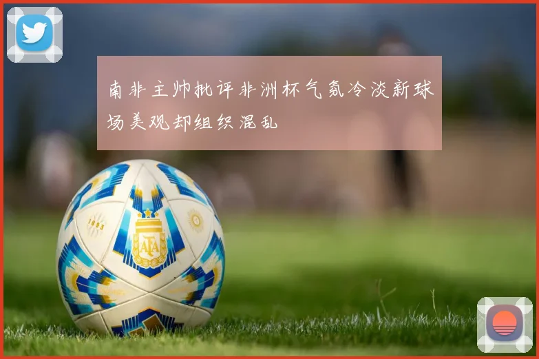 南非主帅批评非洲杯气氛冷淡新球场美观却组织混乱