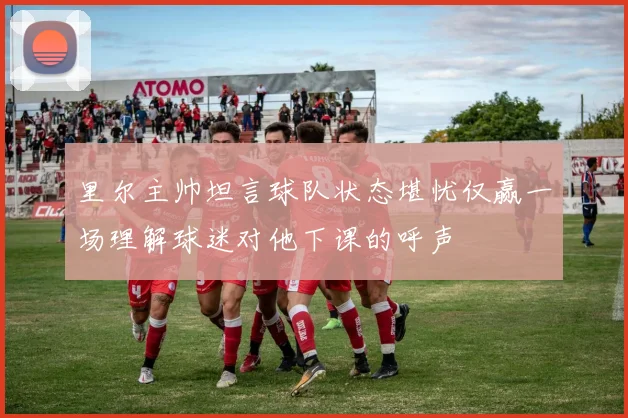 里尔主帅坦言球队状态堪忧仅赢一场理解球迷对他下课的呼声