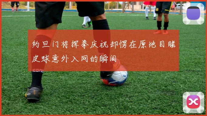 约旦门将挥拳庆祝却愣在原地目睹皮球意外入网的瞬间