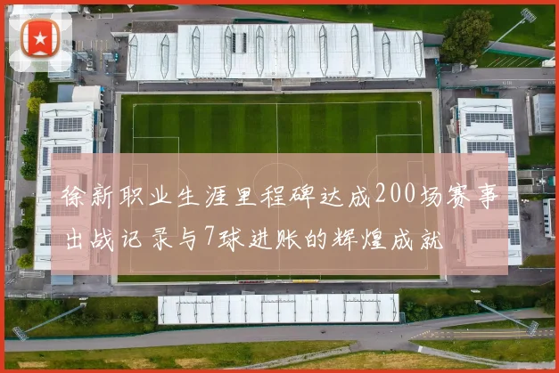 徐新职业生涯里程碑达成200场赛事出战记录与7球进账的辉煌成就