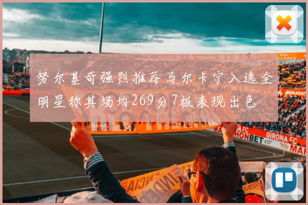 努尔基奇强烈推荐马尔卡宁入选全明星称其场均269分7板表现出色