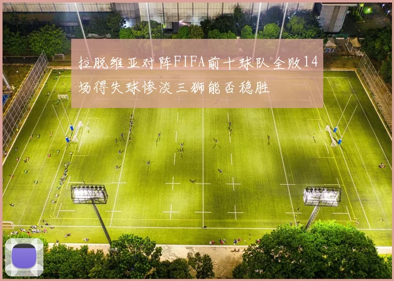拉脱维亚对阵FIFA前十球队全败14场得失球惨淡三狮能否稳胜