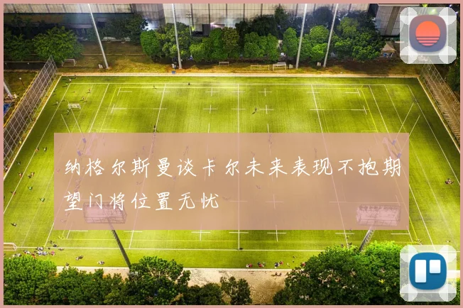 纳格尔斯曼谈卡尔未来表现不抱期望门将位置无忧
