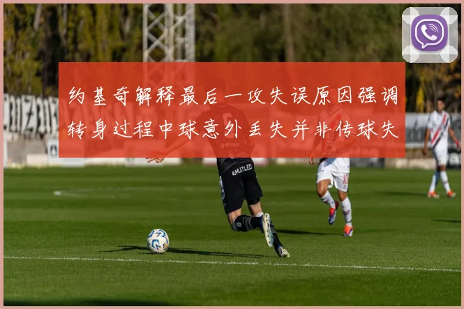 约基奇解释最后一攻失误原因强调转身过程中球意外丢失并非传球失误