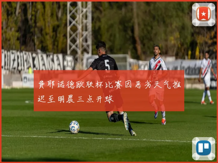 费耶诺德欧联杯比赛因恶劣天气推迟至明晨三点开球