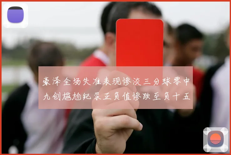 豪泽全场失准表现惨淡三分球零中九创尴尬纪录正负值惨跌至负十五