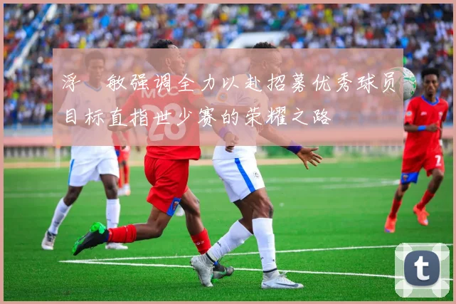 浮嶋敏强调全力以赴招募优秀球员目标直指世少赛的荣耀之路