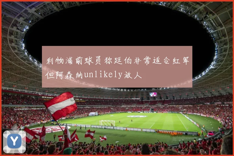 利物浦前球员称廷伯非常适合红军但阿森纳unlikely放人