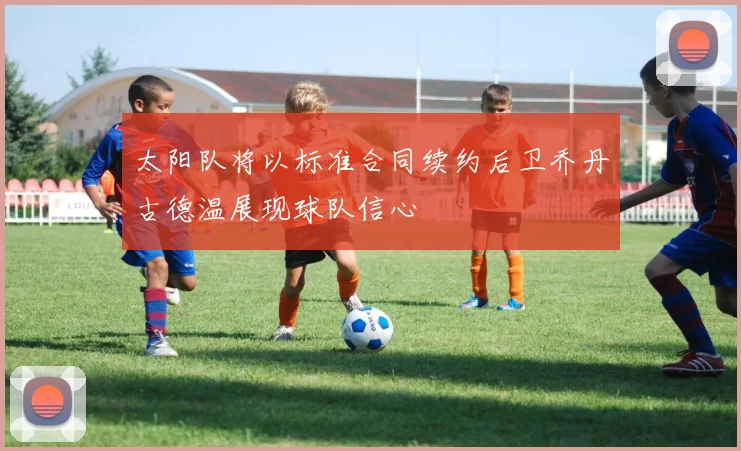 太阳队将以标准合同续约后卫乔丹古德温展现球队信心