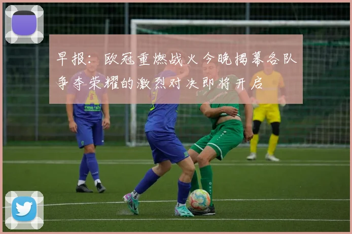 早报：欧冠重燃战火今晚揭幕各队争夺荣耀的激烈对决即将开启