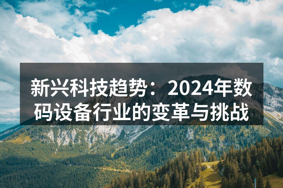 新兴科技趋势：2024年数码设备行业的变革与挑战