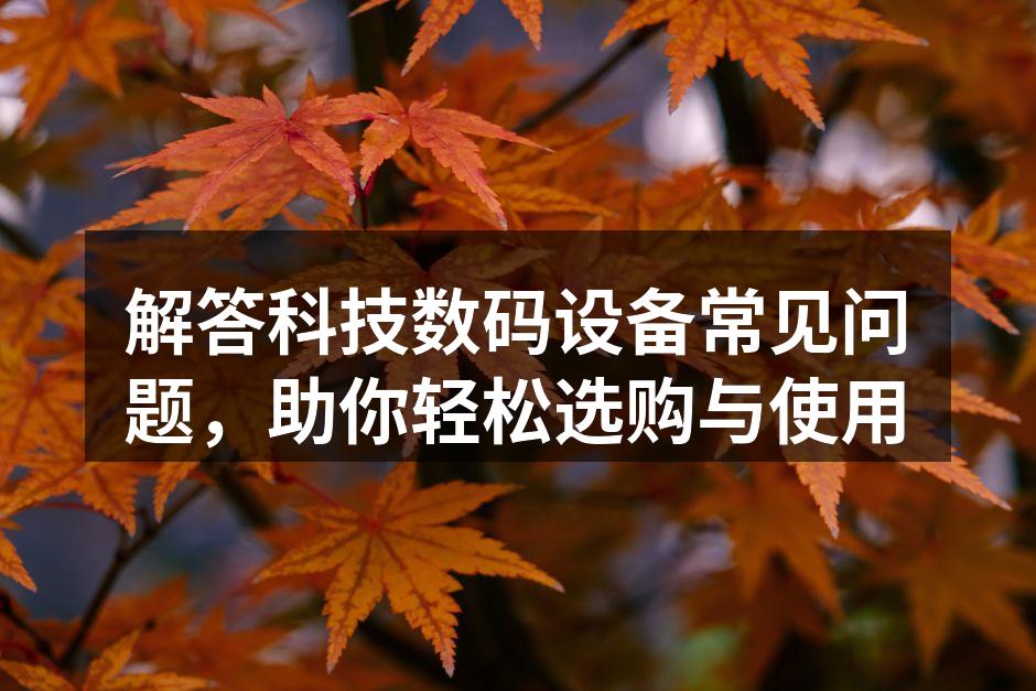 解答科技数码设备常见问题，助你轻松选购与使用