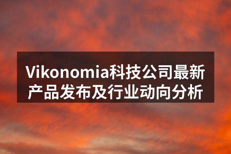 Vikonomia科技公司最新产品发布及行业动向分析