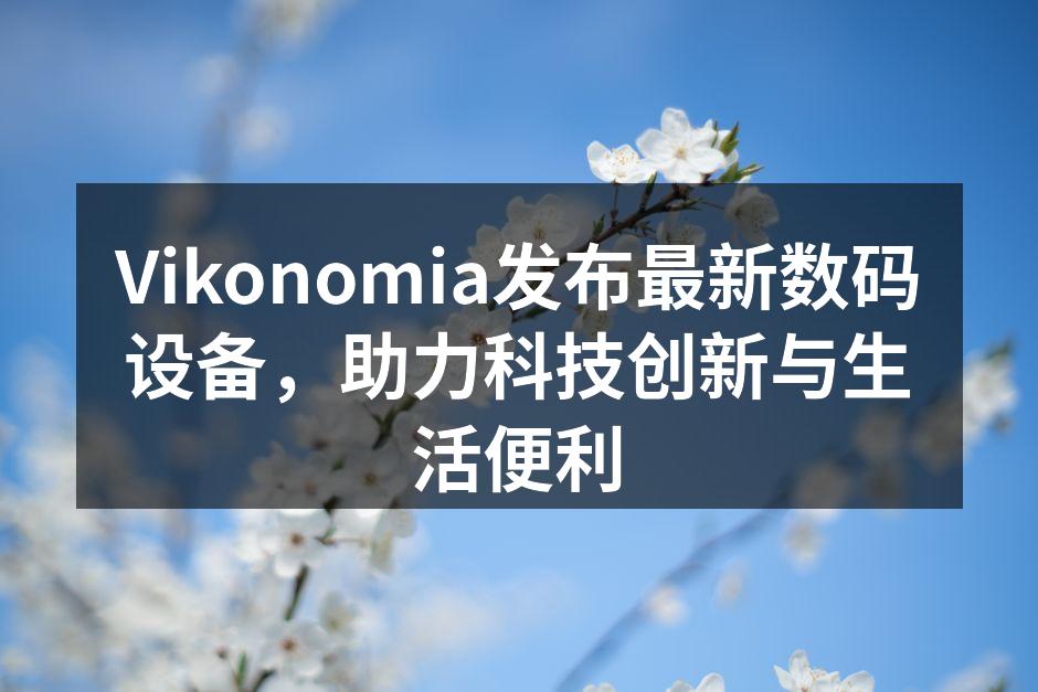 Vikonomia发布最新数码设备，助力科技创新与生活便利
