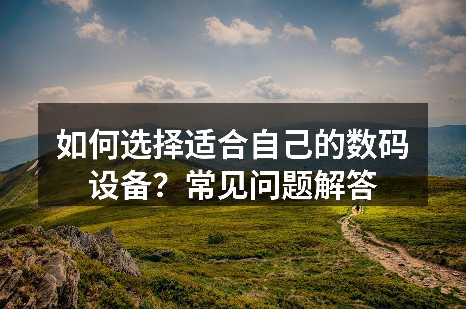 如何选择适合自己的数码设备？常见问题解答