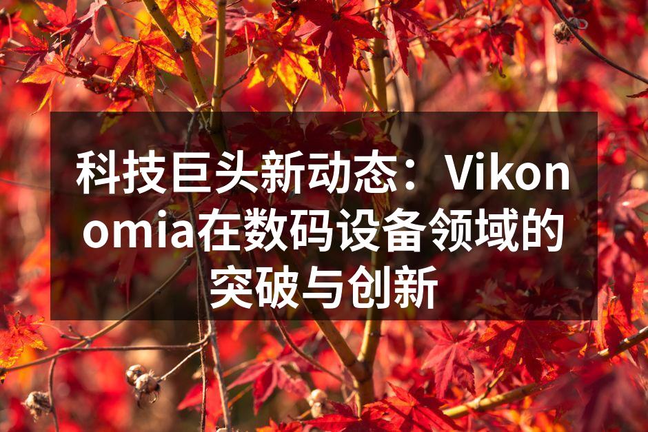 科技巨头新动态：Vikonomia在数码设备领域的突破与创新