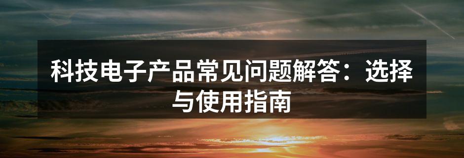 科技电子产品常见问题解答：选择与使用指南