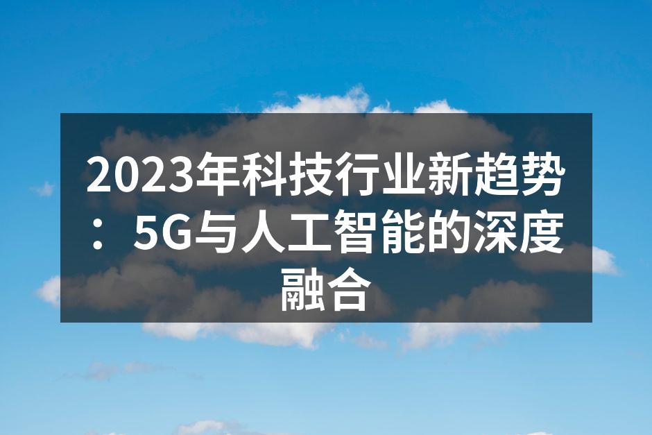 2023年科技行业新趋势：5G与人工智能的深度融合