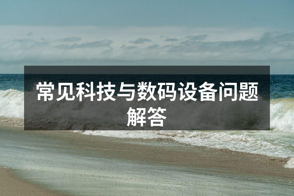 常见科技与数码设备问题解答
