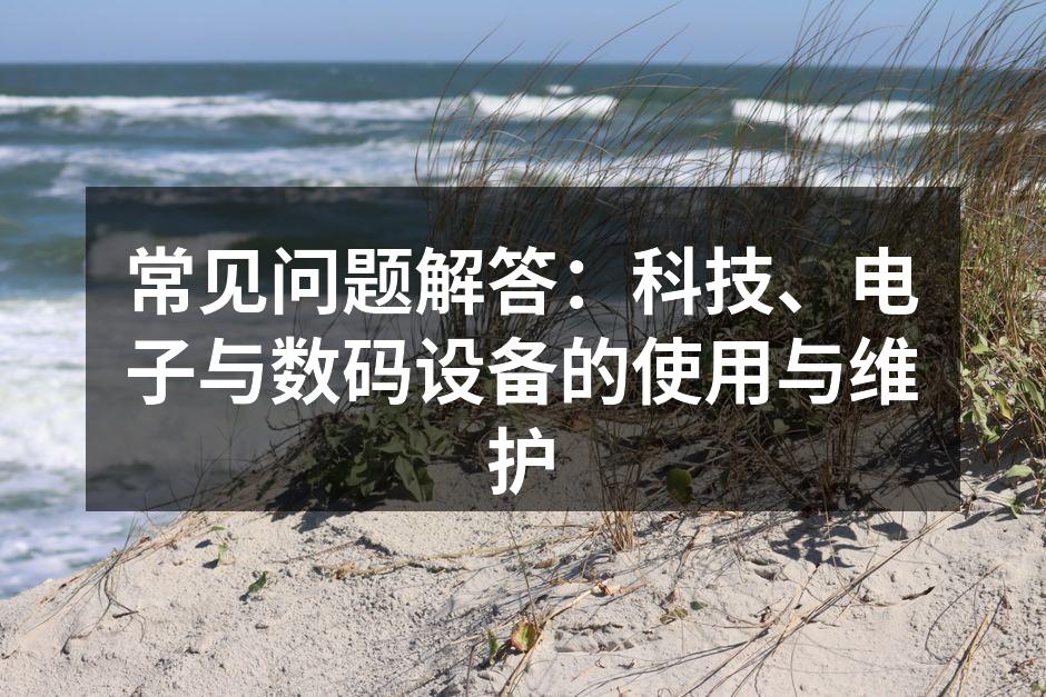 常见问题解答：科技、电子与数码设备的使用与维护
