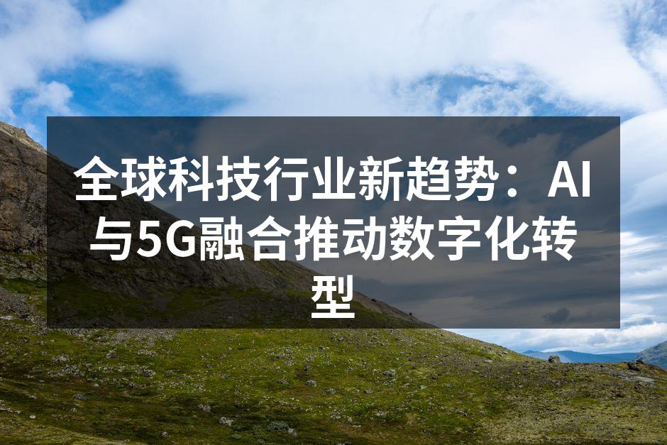 全球科技行业新趋势：AI与5G融合推动数字化转型