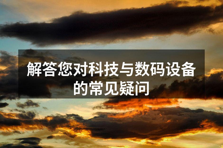解答您对科技与数码设备的常见疑问
