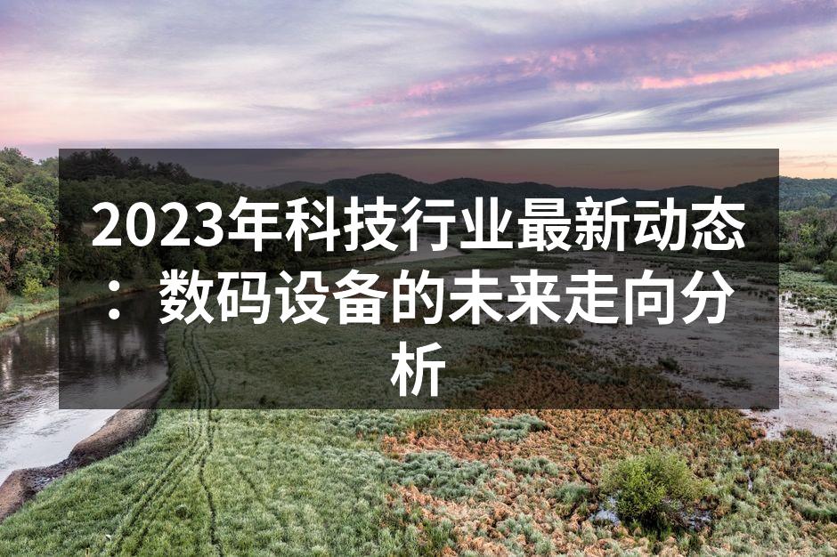 2023年科技行业最新动态：数码设备的未来走向分析