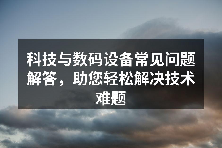 科技与数码设备常见问题解答，助您轻松解决技术难题