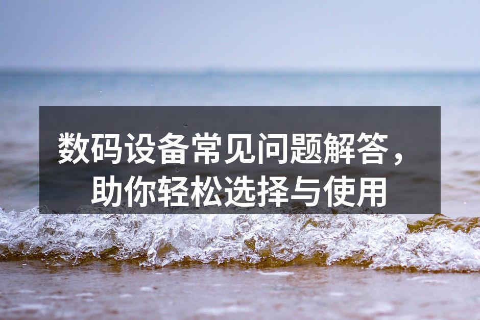 数码设备常见问题解答，助你轻松选择与使用